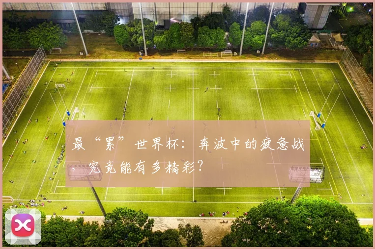 最“累”世界杯：奔波中的疲惫战，究竟能有多精彩？
