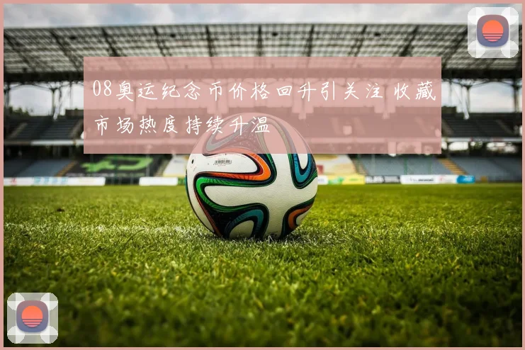 08奥运纪念币价格回升引关注 收藏市场热度持续升温