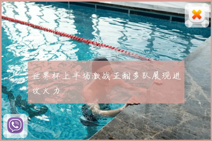 世界杯上半场激战正酣多队展现进攻火力