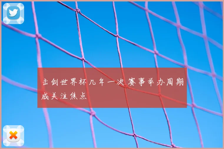 击剑世界杯几年一次 赛事举办周期成关注焦点