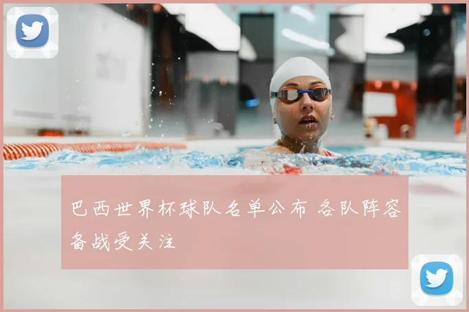 巴西世界杯球队名单公布 各队阵容备战受关注