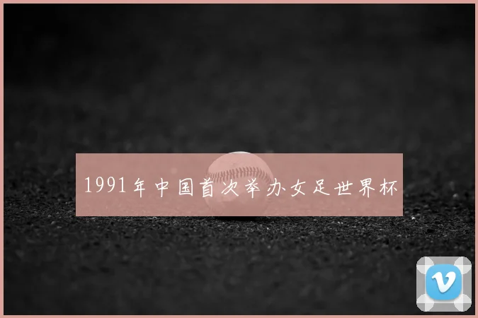 1991年中国首次举办女足世界杯