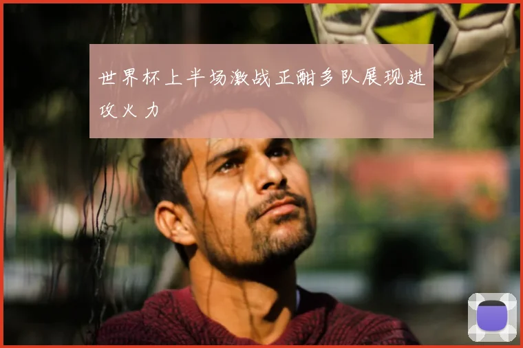 世界杯上半场激战正酣多队展现进攻火力