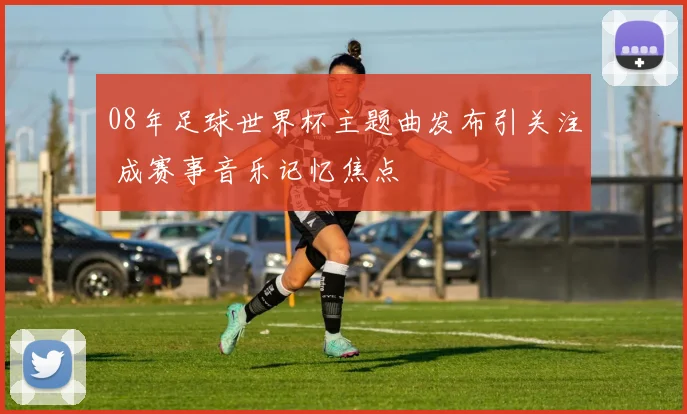 08年足球世界杯主题曲发布引关注 成赛事音乐记忆焦点