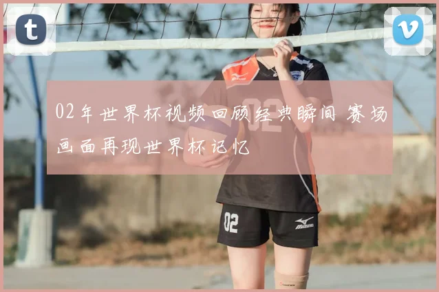 02年世界杯视频回顾经典瞬间 赛场画面再现世界杯记忆