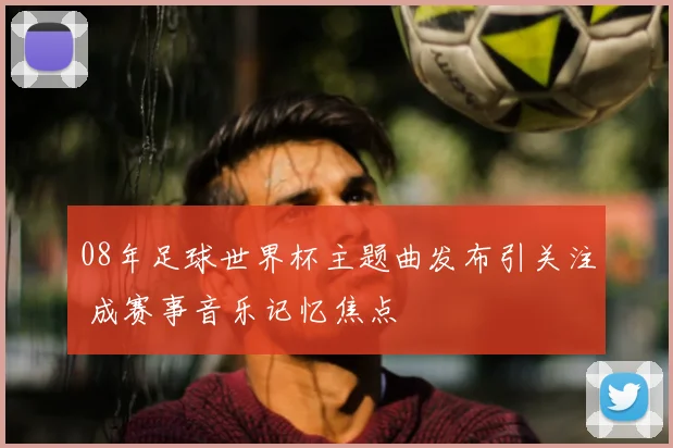 08年足球世界杯主题曲发布引关注 成赛事音乐记忆焦点